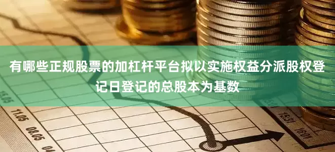 有哪些正规股票的加杠杆平台拟以实施权益分派股权登记日登记的总股本为基数