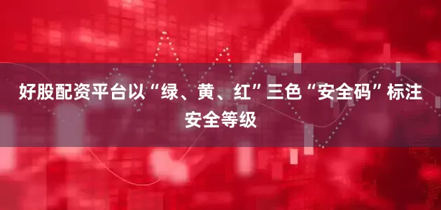 好股配资平台以“绿、黄、红”三色“安全码”标注安全等级