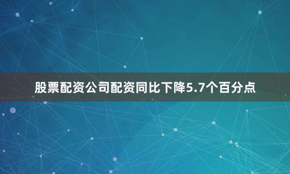 股票配资公司配资同比下降5.7个百分点