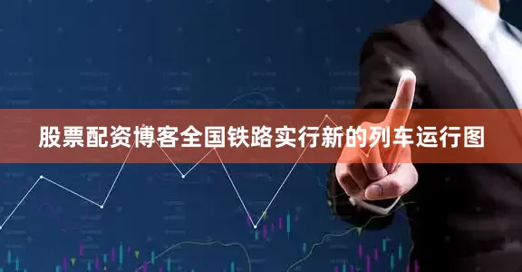 股票配资博客全国铁路实行新的列车运行图