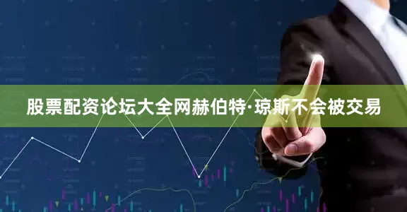 股票配资论坛大全网赫伯特·琼斯不会被交易