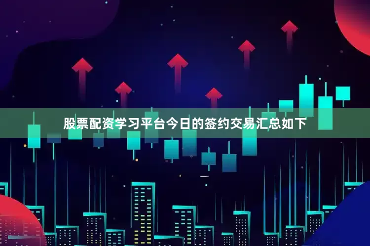 股票配资学习平台今日的签约交易汇总如下