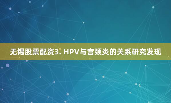 无锡股票配资3. HPV与宫颈炎的关系研究发现