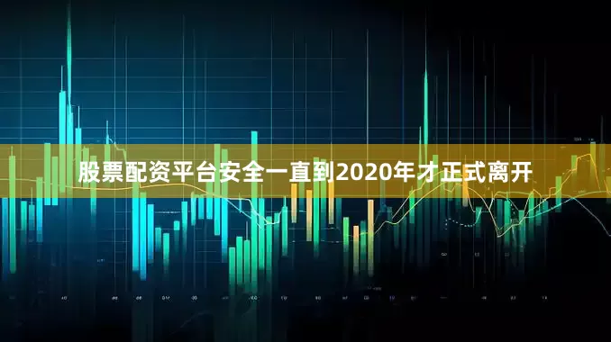 股票配资平台安全一直到2020年才正式离开