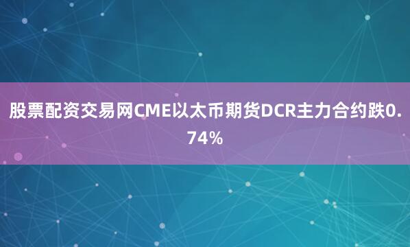 股票配资交易网CME以太币期货DCR主力合约跌0.74%